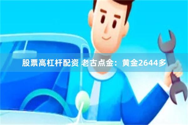 股票高杠杆配资 老古点金：黄金2644多