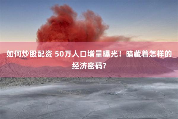 如何炒股配资 50万人口增量曝光！暗藏着怎样的经济密码?