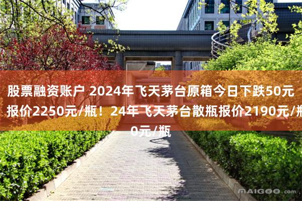 股票融资账户 2024年飞天茅台原箱今日下跌50元，报价2250元/瓶！24年飞天茅台散瓶报价2190元/瓶