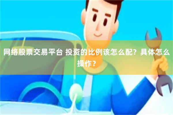 网络股票交易平台 投资的比例该怎么配？具体怎么操作？