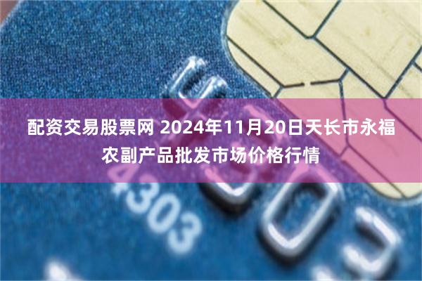 配资交易股票网 2024年11月20日天长市永福农副产品批发市场价格行情