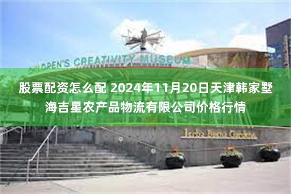 股票配资怎么配 2024年11月20日天津韩家墅海吉星农产品物流有限公司价格行情