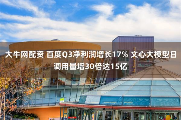 大牛网配资 百度Q3净利润增长17% 文心大模型日调用量增30倍达15亿