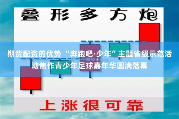 期货配资的优势 “奔跑吧·少年”主题省级示范活动焦作青少年足球嘉年华圆满落幕