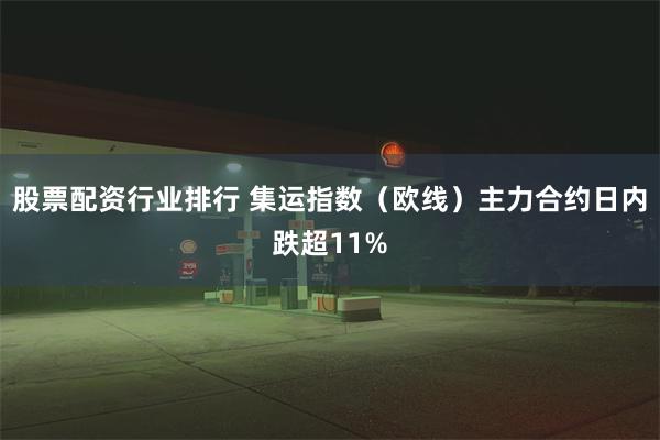 股票配资行业排行 集运指数（欧线）主力合约日内跌超11%