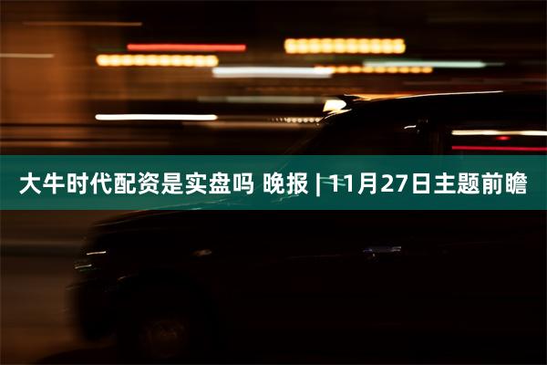 大牛时代配资是实盘吗 晚报 | 11月27日主题前瞻