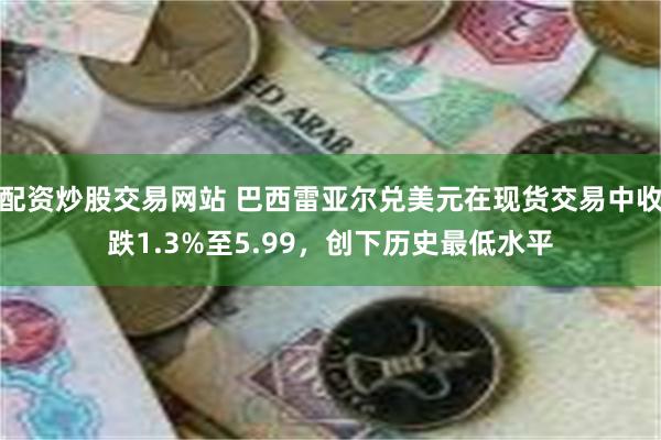 配资炒股交易网站 巴西雷亚尔兑美元在现货交易中收跌1.3%至5.99，创下历史最低水平