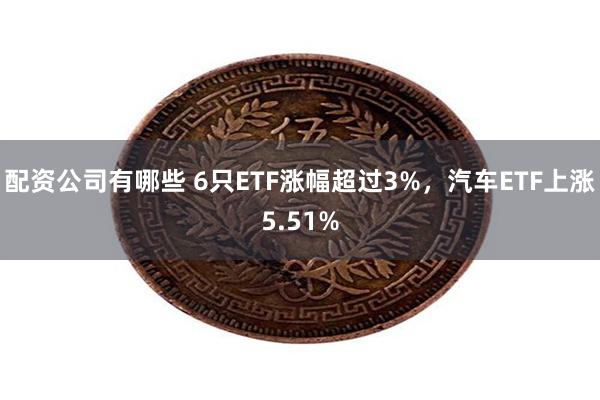 配资公司有哪些 6只ETF涨幅超过3%，汽车ETF上涨5.51%