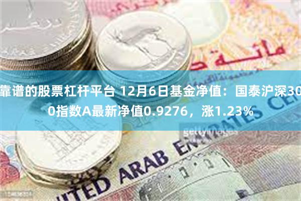 靠谱的股票杠杆平台 12月6日基金净值：国泰沪深300指数A最新净值0.9276，涨1.23%