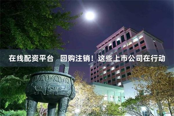 在线配资平台   回购注销！这些上市公司在行动