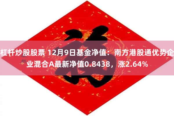 杠杆炒股股票 12月9日基金净值：南方港股通优势企业混合A最新净值0.8438，涨2.64%