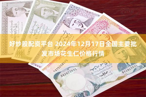 好炒股配资平台 2024年12月17日全国主要批发市场花生仁价格行情