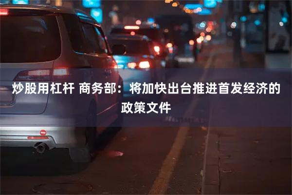 炒股用杠杆 商务部：将加快出台推进首发经济的政策文件