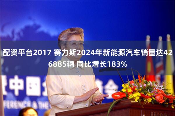 配资平台2017 赛力斯2024年新能源汽车销量达426885辆 同比增长183%