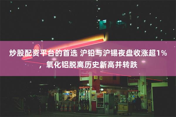 炒股配资平台的首选 沪铅与沪锡夜盘收涨超1%，氧化铝脱离历史新高并转跌