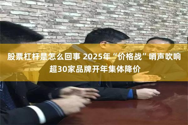 股票杠杆是怎么回事 2025年“价格战”哨声吹响 超30家品牌开年集体降价