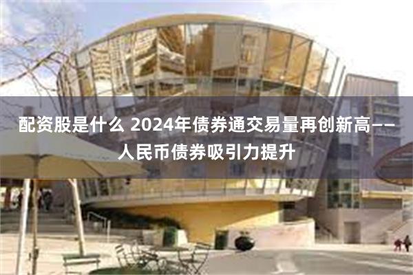 配资股是什么 2024年债券通交易量再创新高——人民币债券吸引力提升