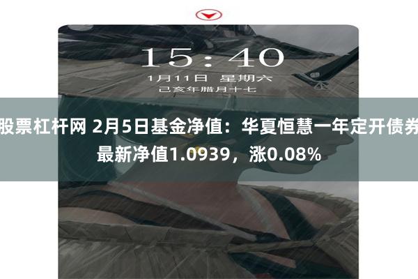 股票杠杆网 2月5日基金净值：华夏恒慧一年定开债券最新净值1.0939，涨0.08%