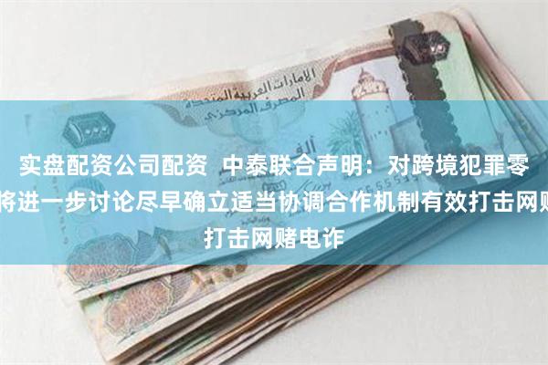 实盘配资公司配资  中泰联合声明：对跨境犯罪零容忍 将进一步讨论尽早确立适当协调合作机制有效打击网赌电诈