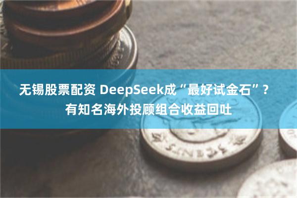 无锡股票配资 DeepSeek成“最好试金石”？ 有知名海外投顾组合收益回吐