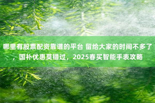 哪里有股票配资靠谱的平台 留给大家的时间不多了，国补优惠莫错过，2025春买智能手表攻略