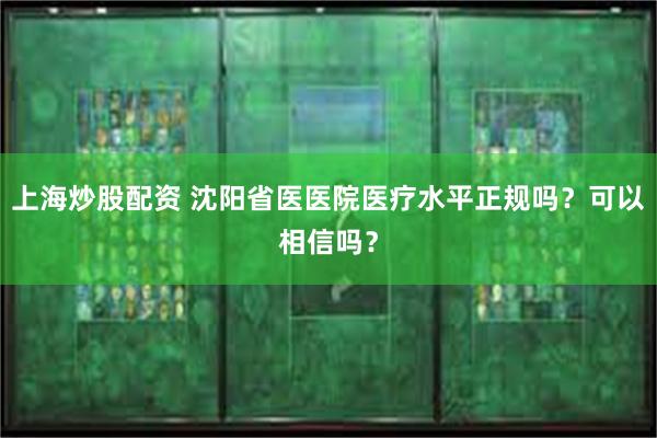 上海炒股配资 沈阳省医医院医疗水平正规吗？可以相信吗？