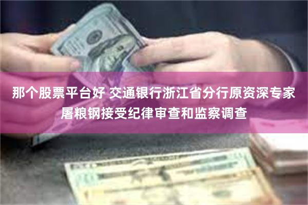 那个股票平台好 交通银行浙江省分行原资深专家屠粮钢接受纪律审查和监察调查