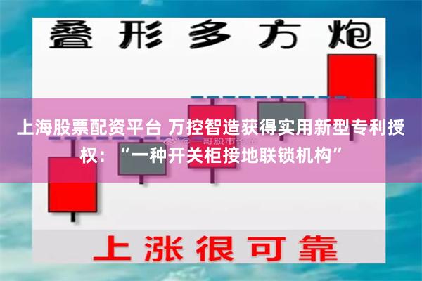 上海股票配资平台 万控智造获得实用新型专利授权：“一种开关柜接地联锁机构”