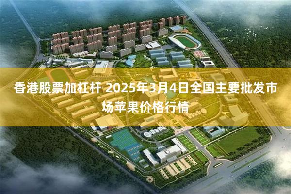 香港股票加杠杆 2025年3月4日全国主要批发市场苹果价格行情