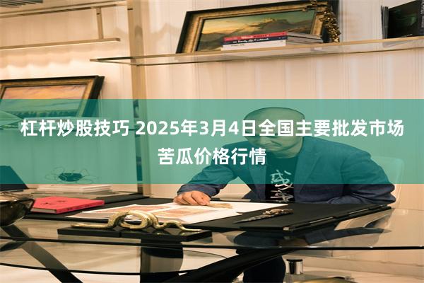 杠杆炒股技巧 2025年3月4日全国主要批发市场苦瓜价格行情