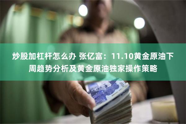 炒股加杠杆怎么办 张亿富：11.10黄金原油下周趋势分析及黄金原油独家操作策略