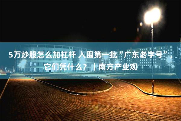 5万炒股怎么加杠杆 入围第一批“广东老字号”，它们凭什么？｜南方产业观