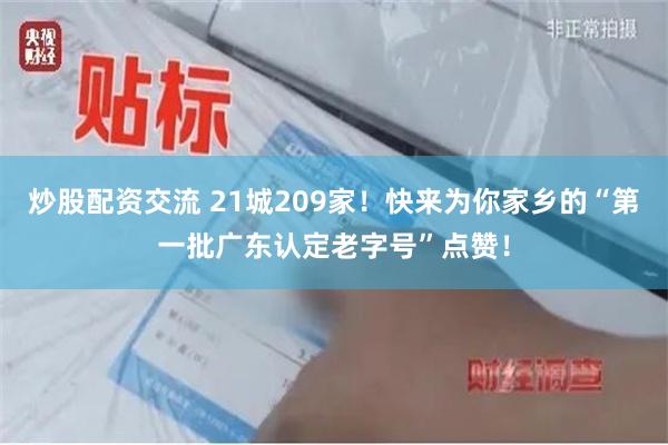 炒股配资交流 21城209家！快来为你家乡的“第一批广东认定老字号”点赞！