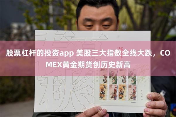 股票杠杆的投资app 美股三大指数全线大跌，COMEX黄金期货创历史新高